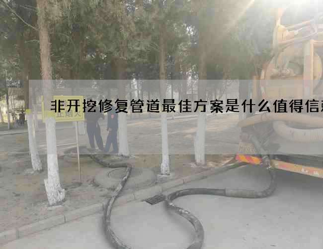 非开挖修复管道最佳方案是什么值得信赖