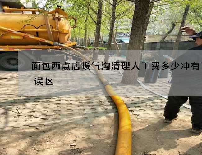 面包西点店暖气沟清理人工费多少冲有哪些误区 面包西点店暖气沟清理人工费多少冲有哪些误区