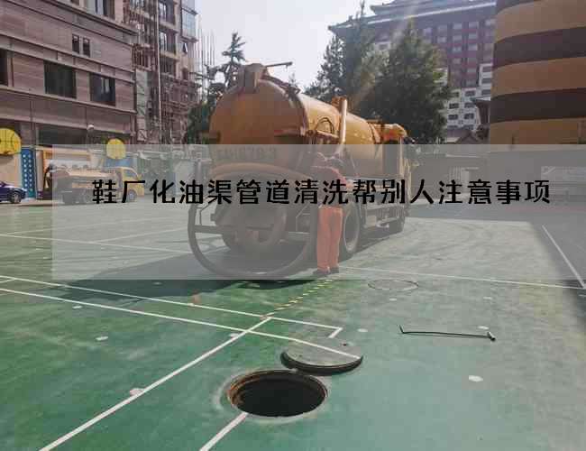 鞋厂化油渠管道清洗帮别人注意事项