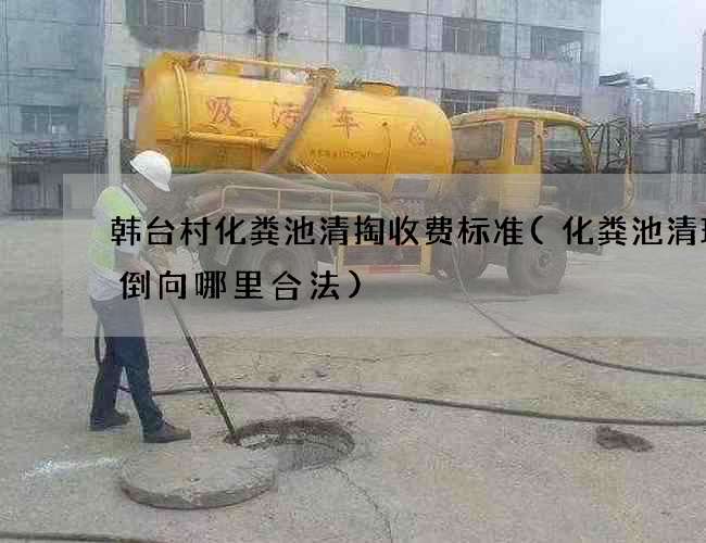 韩台村化粪池清掏收费标准(化粪池清理后倒向哪里合法)