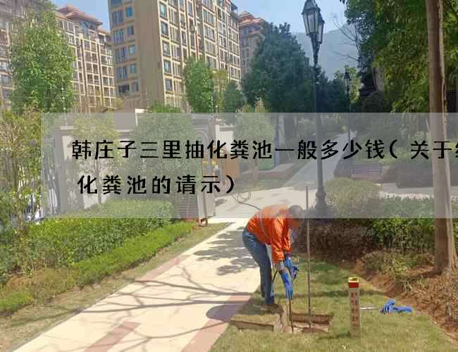 韩庄子三里抽化粪池一般多少钱(关于维修化粪池的请示)