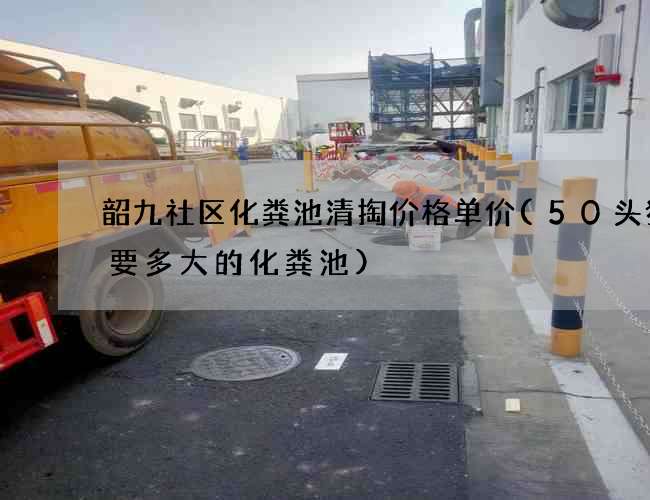 韶九社区化粪池清掏价格单价(50头猪需要多大的化粪池)