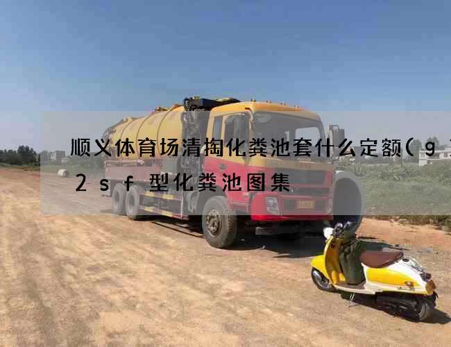 顺义体育场清掏化粪池套什么定额(g1—2sf型化粪池图集) 顺义体育场清掏化粪池套什么定额(g1—2sf型化粪池图集)