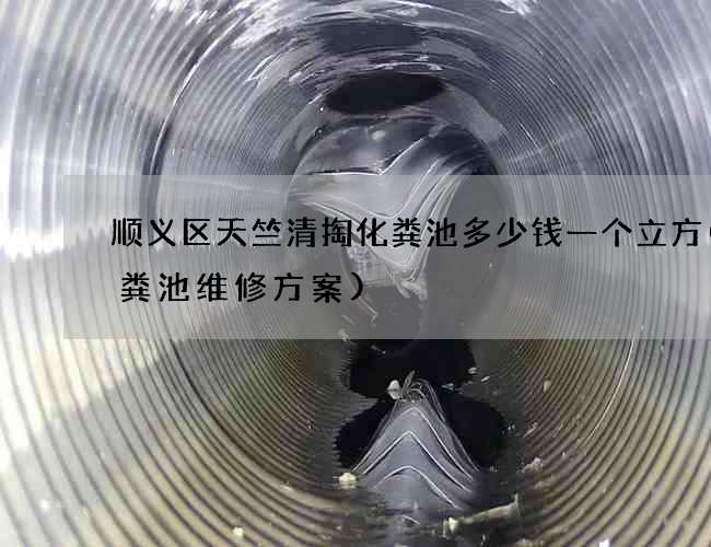 顺义区天竺清掏化粪池多少钱一个立方(化粪池维修方案)