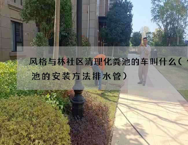 风格与林社区清理化粪池的车叫什么(化粪池的安装方法排水管)