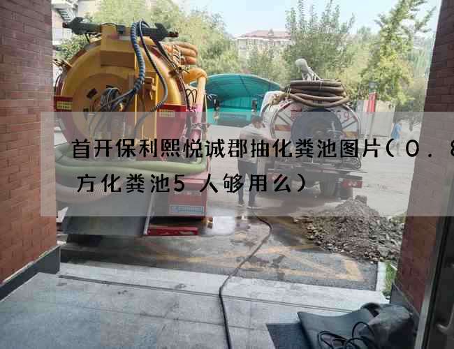 首开保利熙悦诚郡抽化粪池图片(0.8立方化粪池5人够用么)