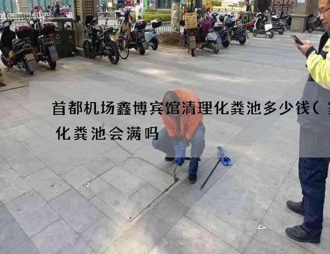 首都机场鑫博宾馆清理化粪池多少钱(家用化粪池会满吗) 首都机场鑫博宾馆清理化粪池多少钱(家用化粪池会满吗)