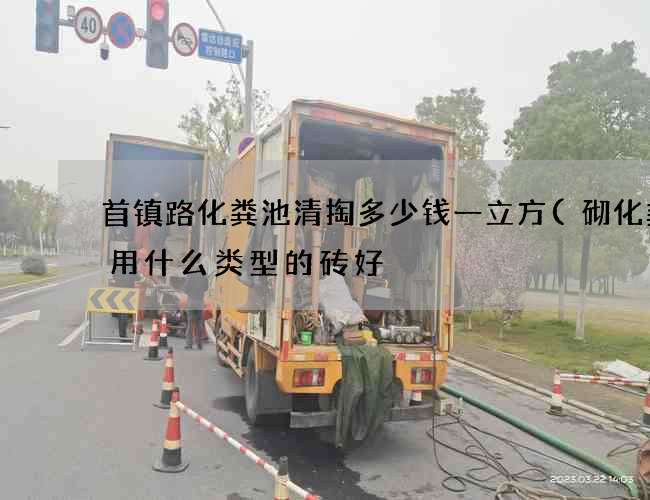 首镇路化粪池清掏多少钱一立方(砌化粪池用什么类型的砖好) 首镇路化粪池清掏多少钱一立方(砌化粪池用什么类型的砖好)