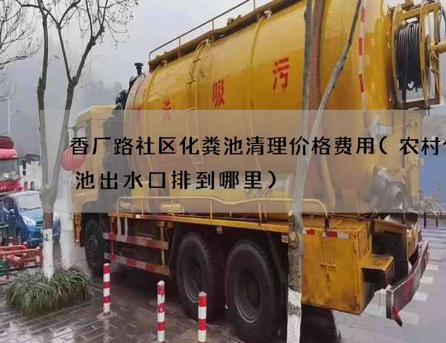 香厂路社区化粪池清理价格费用(农村化粪池出水口排到哪里)