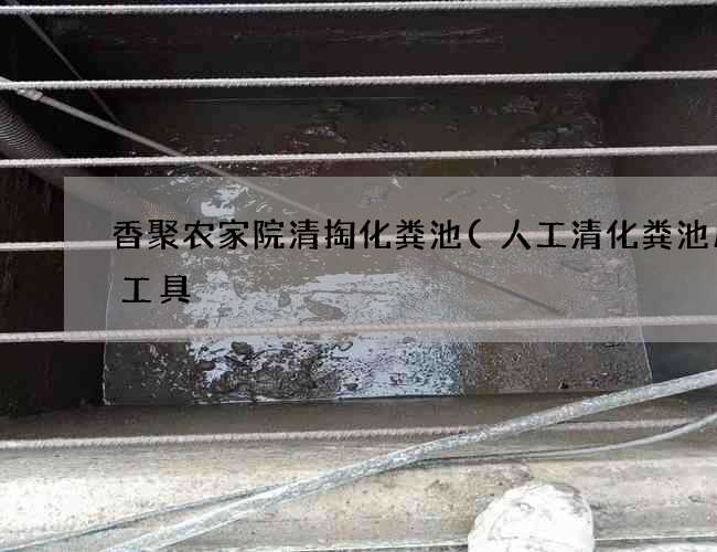 香聚农家院清掏化粪池(人工清化粪池用啥工具) 香聚农家院清掏化粪池(人工清化粪池用啥工具)