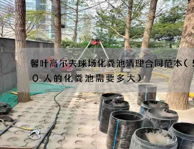 馨叶高尔夫球场化粪池清理合同范本(500人的化粪池需要多大)