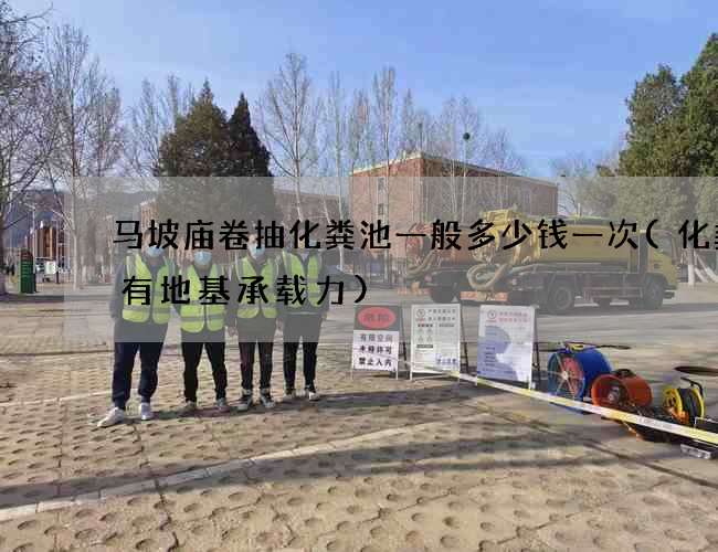 马坡庙卷抽化粪池一般多少钱一次(化粪池有地基承载力)