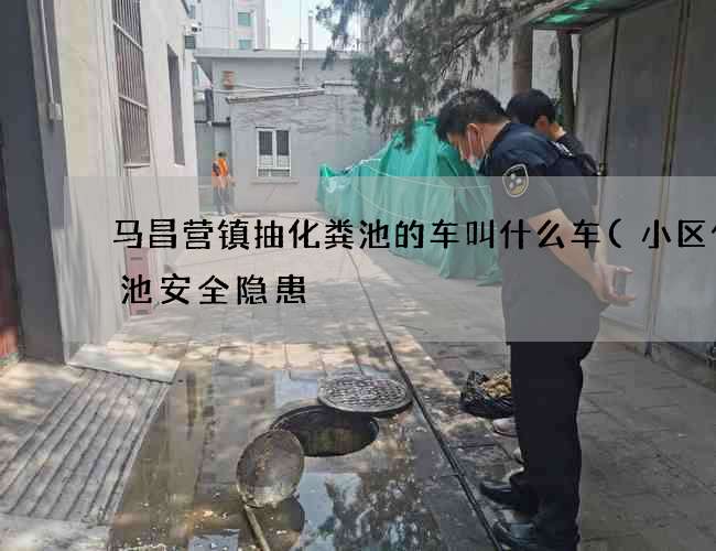 马昌营镇抽化粪池的车叫什么车(小区化粪池安全隐患) 马昌营镇抽化粪池的车叫什么车(小区化粪池安全隐患)