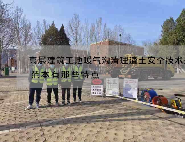 高层建筑工地暖气沟清理渣土安全技术交底范本有那些特点 高层建筑工地暖气沟清理渣土安全技术交底范本有那些特点