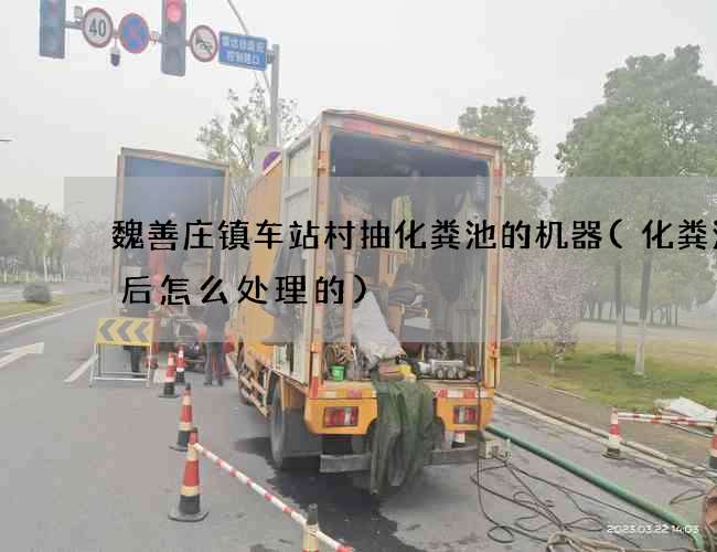 魏善庄镇车站村抽化粪池的机器(化粪池最后怎么处理的)