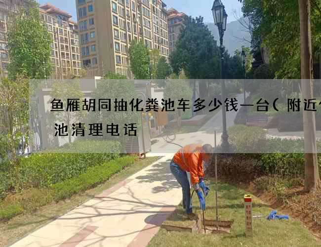 鱼雁胡同抽化粪池车多少钱一台(附近化粪池清理电话) 鱼雁胡同抽化粪池车多少钱一台(附近化粪池清理电话)