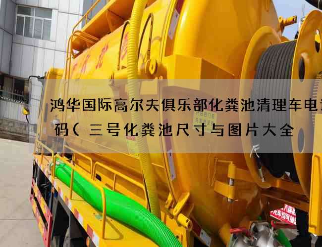 鸿华国际高尔夫俱乐部化粪池清理车电话号码(三号化粪池尺寸与图片大全) 鸿华国际高尔夫俱乐部化粪池清理车电话号码(三号化粪池尺寸与图片大全)
