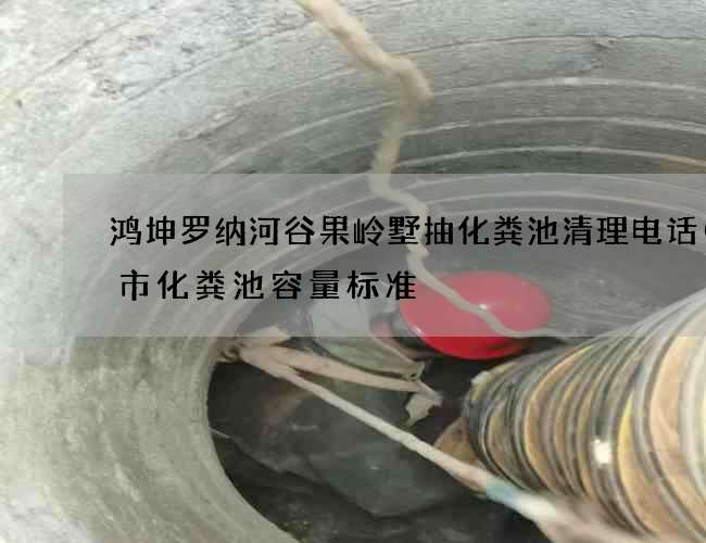 鸿坤罗纳河谷果岭墅抽化粪池清理电话(城市化粪池容量标准) 鸿坤罗纳河谷果岭墅抽化粪池清理电话(城市化粪池容量标准)