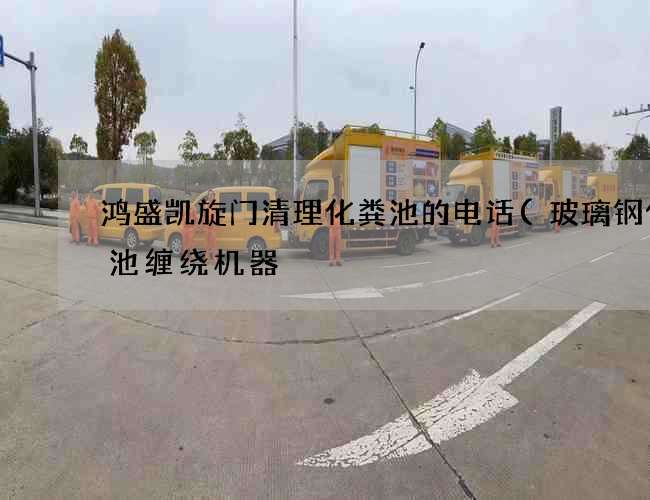 鸿盛凯旋门清理化粪池的电话(玻璃钢化粪池缠绕机器) 鸿盛凯旋门清理化粪池的电话(玻璃钢化粪池缠绕机器)