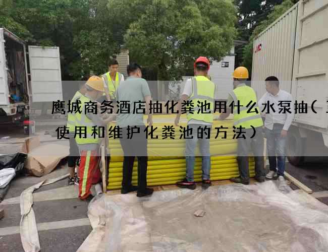 鹰城商务酒店抽化粪池用什么水泵抽(正确使用和维护化粪池的方法)