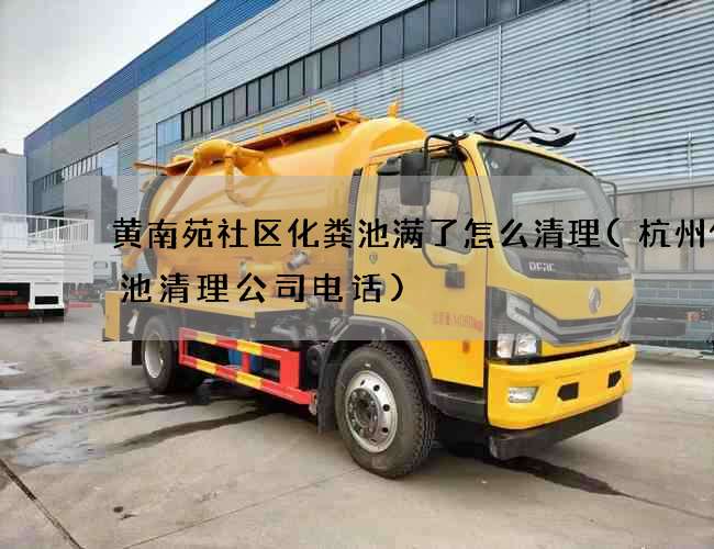 黄南苑社区化粪池满了怎么清理(杭州化粪池清理公司电话)