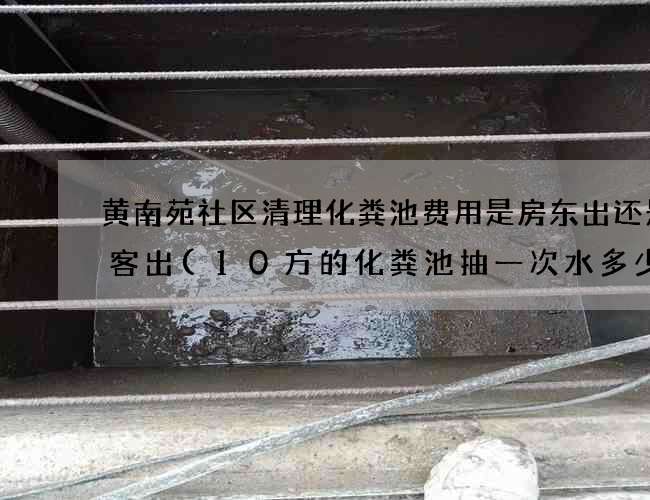 黄南苑社区清理化粪池费用是房东出还是租客出(10方的化粪池抽一次水多少钱)