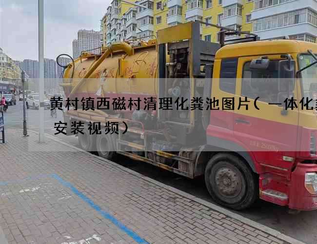 黄村镇西磁村清理化粪池图片(一体化粪池安装视频)