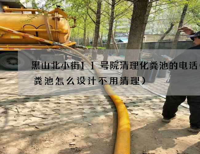 黑山北小街11号院清理化粪池的电话(化粪池怎么设计不用清理)