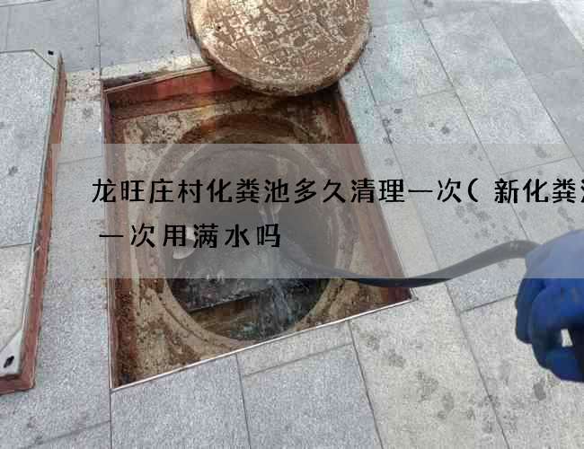 龙旺庄村化粪池多久清理一次(新化粪池第一次用满水吗) 龙旺庄村化粪池多久清理一次(新化粪池第一次用满水吗)