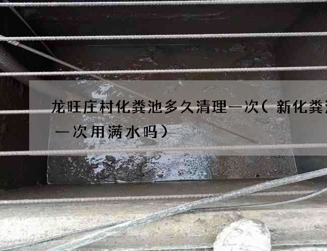 龙旺庄村化粪池多久清理一次(新化粪池第一次用满水吗)