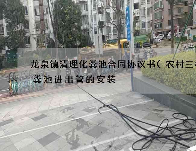 龙泉镇清理化粪池合同协议书(农村三格化粪池进出管的安装) 龙泉镇清理化粪池合同协议书(农村三格化粪池进出管的安装)