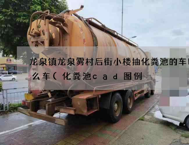 龙泉镇龙泉雾村后街小楼抽化粪池的车叫什么车(化粪池cad图例) 龙泉镇龙泉雾村后街小楼抽化粪池的车叫什么车(化粪池cad图例)