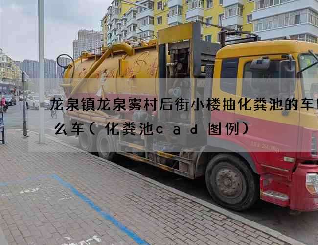 龙泉镇龙泉雾村后街小楼抽化粪池的车叫什么车(化粪池cad图例)