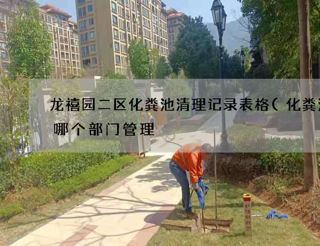 龙禧园二区化粪池清理记录表格(化粪池是哪个部门管理) 龙禧园二区化粪池清理记录表格(化粪池是哪个部门管理)