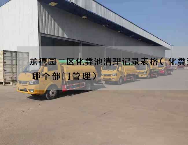 龙禧园二区化粪池清理记录表格(化粪池是哪个部门管理)