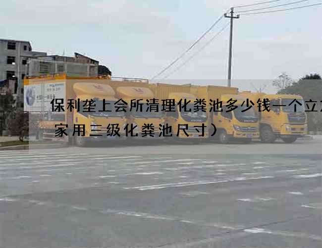 保利垄上会所清理化粪池多少钱一个立方(家用三级化粪池尺寸)