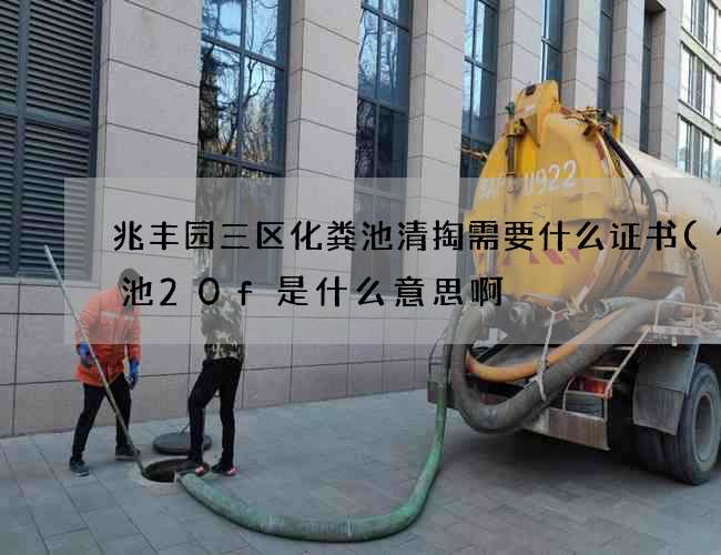 兆丰园三区化粪池清掏需要什么证书(化粪池20f是什么意思啊) 兆丰园三区化粪池清掏需要什么证书(化粪池20f是什么意思啊)