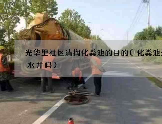 光华里社区清掏化粪池的目的(化粪池是污水井吗)