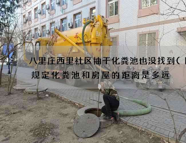 八里庄西里社区抽干化粪池也没找到(国家规定化粪池和房屋的距离是多远) 八里庄西里社区抽干化粪池也没找到(国家规定化粪池和房屋的距离是多远)