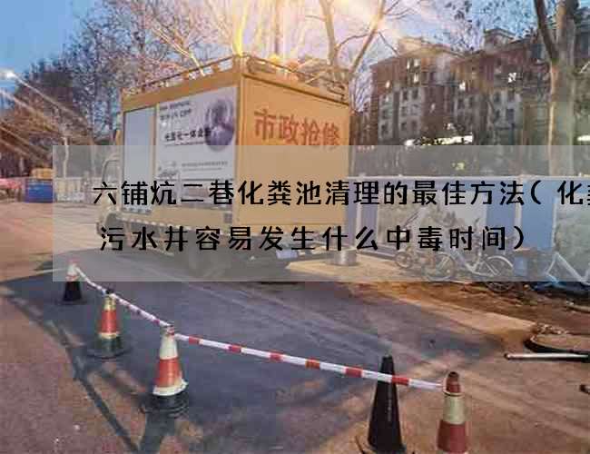 六铺炕二巷化粪池清理的最佳方法(化粪池污水井容易发生什么中毒时间)