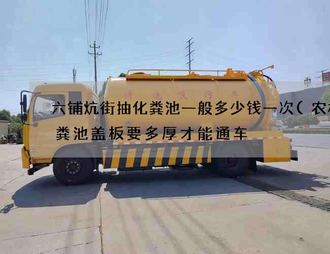 六铺炕街抽化粪池一般多少钱一次(农村化粪池盖板要多厚才能通车) 六铺炕街抽化粪池一般多少钱一次(农村化粪池盖板要多厚才能通车)
