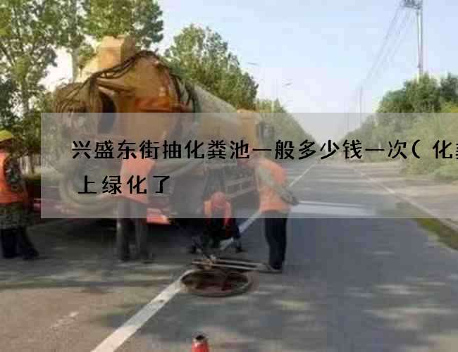 兴盛东街抽化粪池一般多少钱一次(化粪池上绿化了) 兴盛东街抽化粪池一般多少钱一次(化粪池上绿化了)