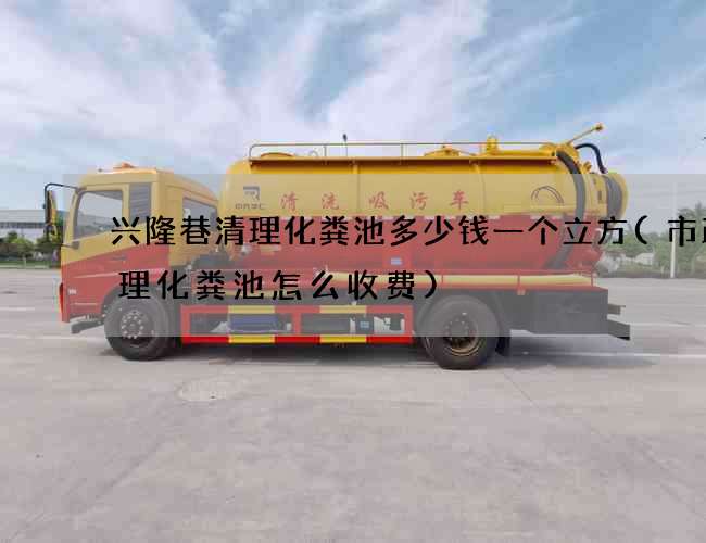 兴隆巷清理化粪池多少钱一个立方(市政清理化粪池怎么收费)