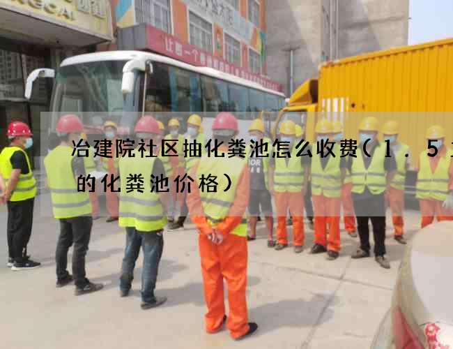 冶建院社区抽化粪池怎么收费(1.5立方的化粪池价格)