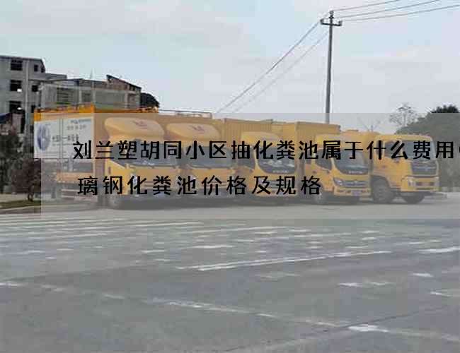 刘兰塑胡同小区抽化粪池属于什么费用(玻璃钢化粪池价格及规格) 刘兰塑胡同小区抽化粪池属于什么费用(玻璃钢化粪池价格及规格)