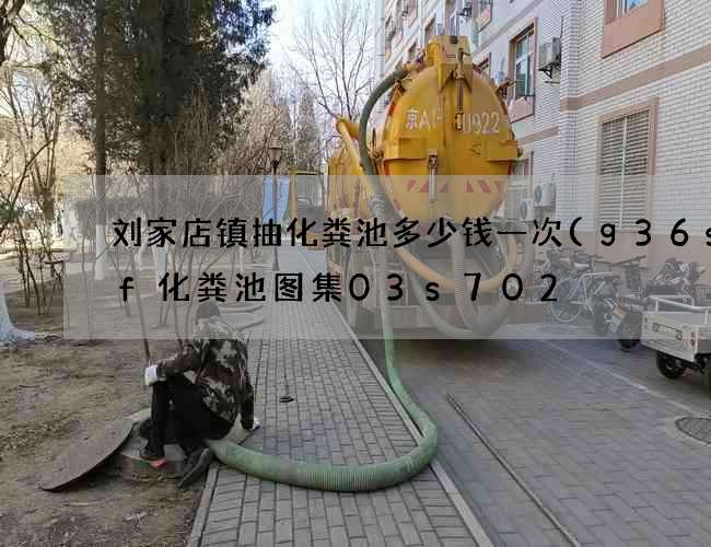 刘家店镇抽化粪池多少钱一次(g36sqf化粪池图集03s702) 刘家店镇抽化粪池多少钱一次(g36sqf化粪池图集03s702)