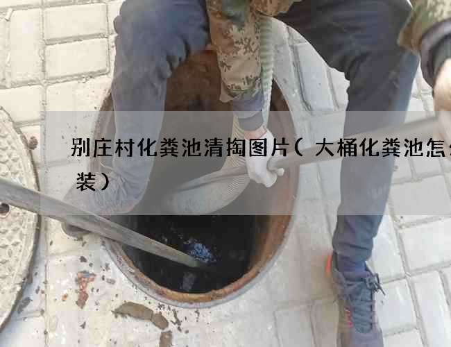 别庄村化粪池清掏图片(大桶化粪池怎么安装)