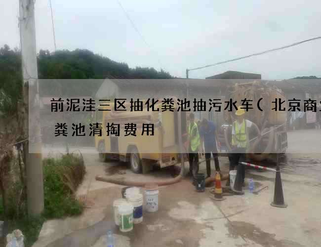 前泥洼三区抽化粪池抽污水车(北京商业化粪池清掏费用) 前泥洼三区抽化粪池抽污水车(北京商业化粪池清掏费用)