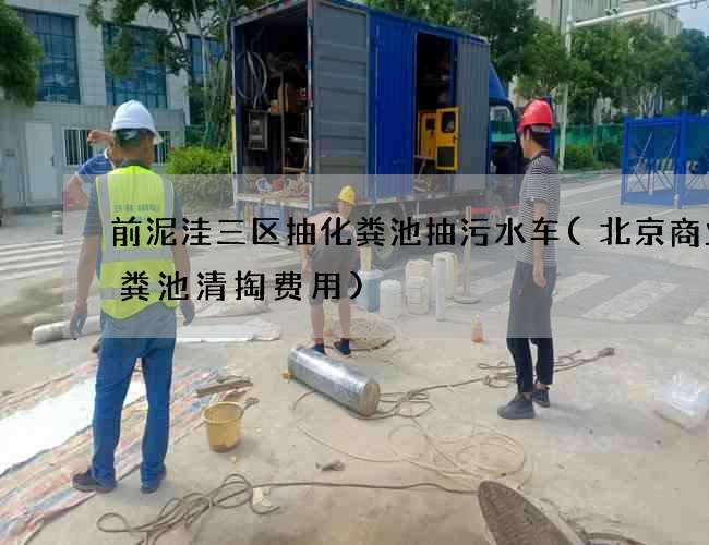 前泥洼三区抽化粪池抽污水车(北京商业化粪池清掏费用)