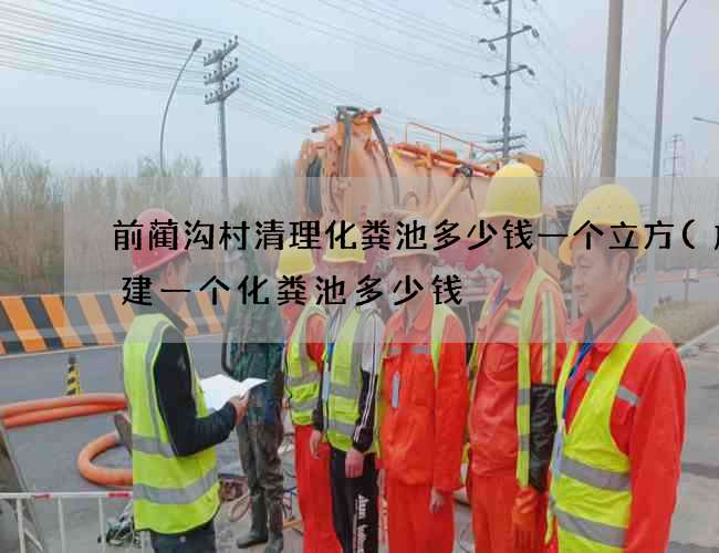 前蔺沟村清理化粪池多少钱一个立方(施工建一个化粪池多少钱) 前蔺沟村清理化粪池多少钱一个立方(施工建一个化粪池多少钱)